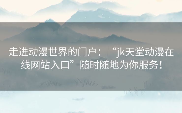 走进动漫世界的门户：“jk天堂动漫在线网站入口”随时随地为你服务！