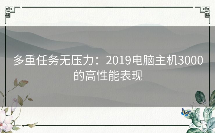 多重任务无压力：2019电脑主机3000的高性能表现
