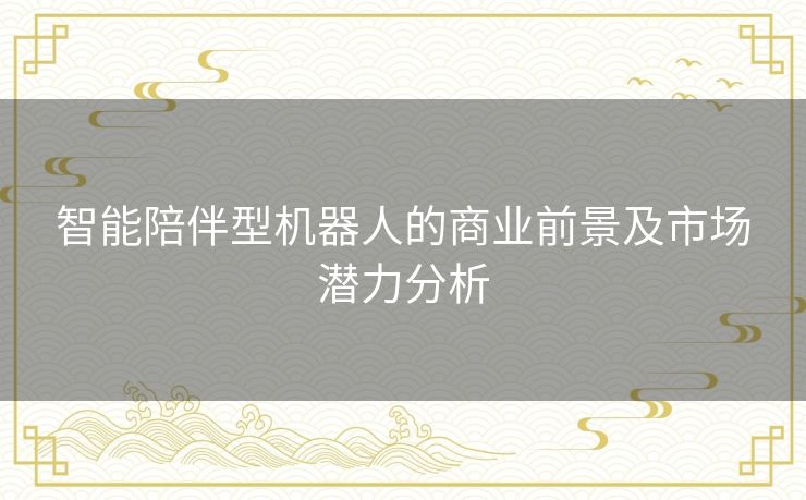 智能陪伴型机器人的商业前景及市场潜力分析