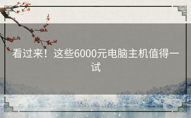 看过来！这些6000元电脑主机值得一试
