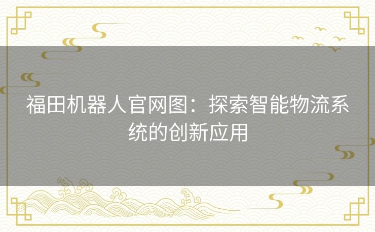 福田机器人官网图：探索智能物流系统的创新应用