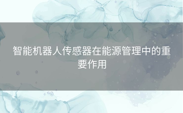 智能机器人传感器在能源管理中的重要作用 智能机器人传感器在能源管理中的重要作用