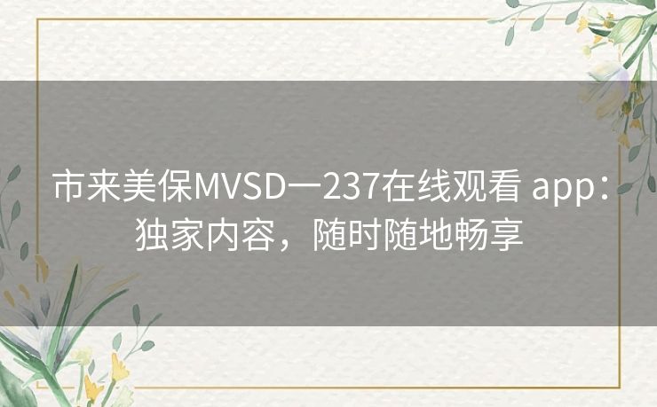 市来美保MVSD一237在线观看 app：独家内容，随时随地畅享