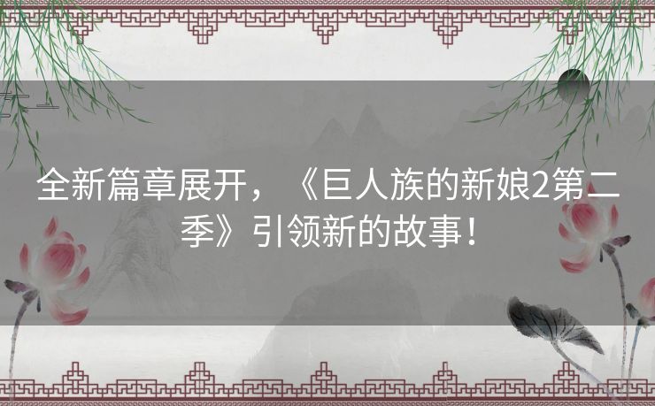 全新篇章展开，《巨人族的新娘2第二季》引领新的故事！