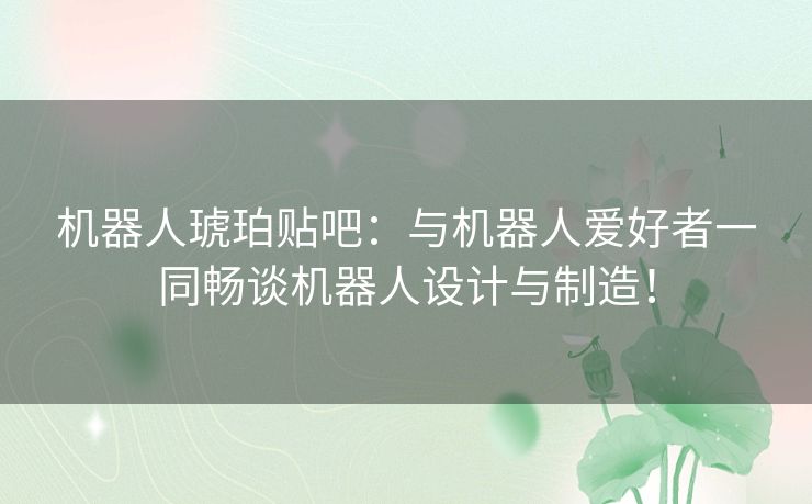 机器人琥珀贴吧：与机器人爱好者一同畅谈机器人设计与制造！