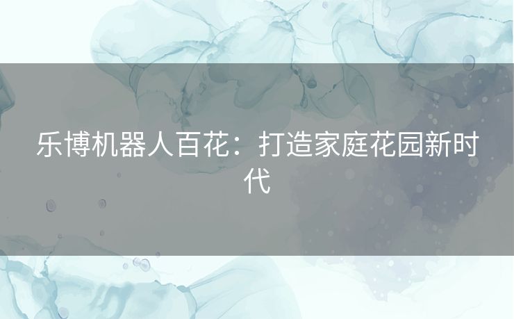 乐博机器人百花：打造家庭花园新时代