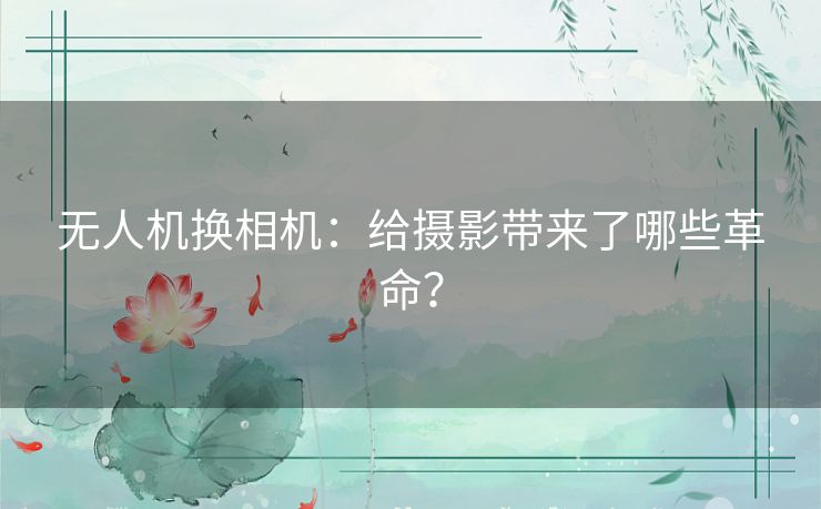 无人机换相机:给摄影带来了哪些革命? 无人机换相机:给摄影带来了哪些革命?