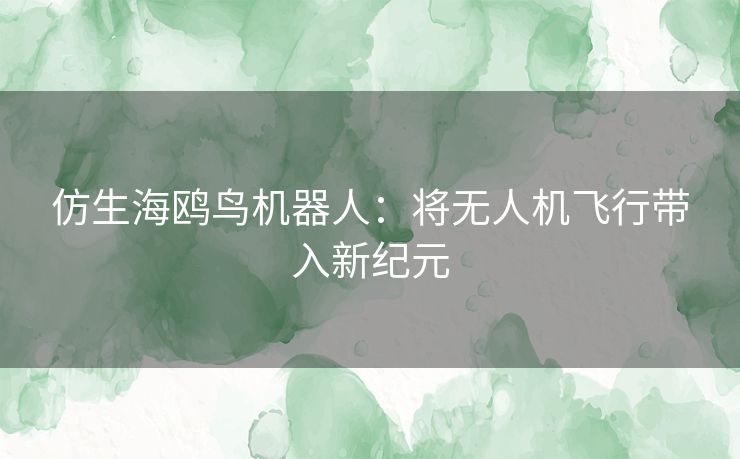 仿生海鸥鸟机器人:将无人机飞行带入新纪元 仿生海鸥鸟机器人:将无人机飞行带入新纪元