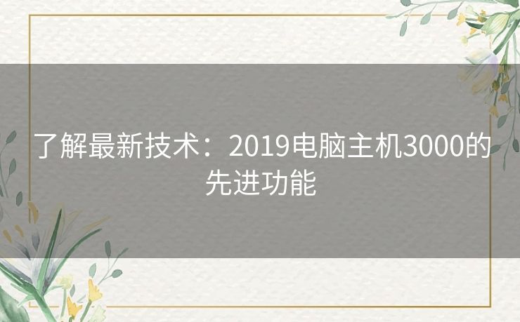 了解最新技术:2019电脑主机3000的先进功能 了解最新技术:2019电脑主机3000的先进功能