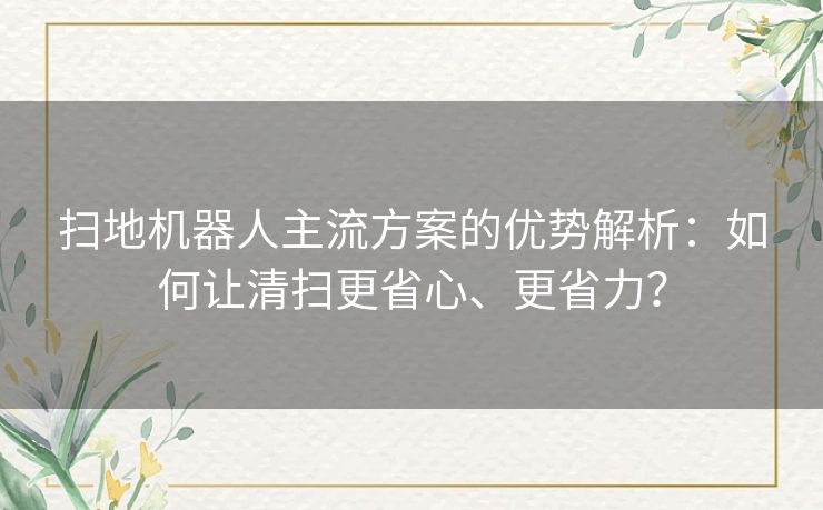 扫地机器人主流方案的优势解析：如何让清扫更省心、更省力？