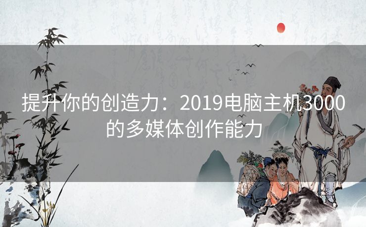 提升你的创造力：2019电脑主机3000的多媒体创作能力