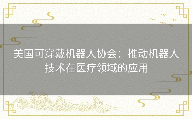 美国可穿戴机器人协会:推动机器人技术在医疗领域的应用 美国可穿戴机器人协会:推动机器人技术在医疗领域的应用