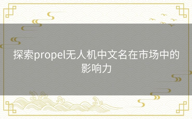 探索propel无人机中文名在市场中的影响力
