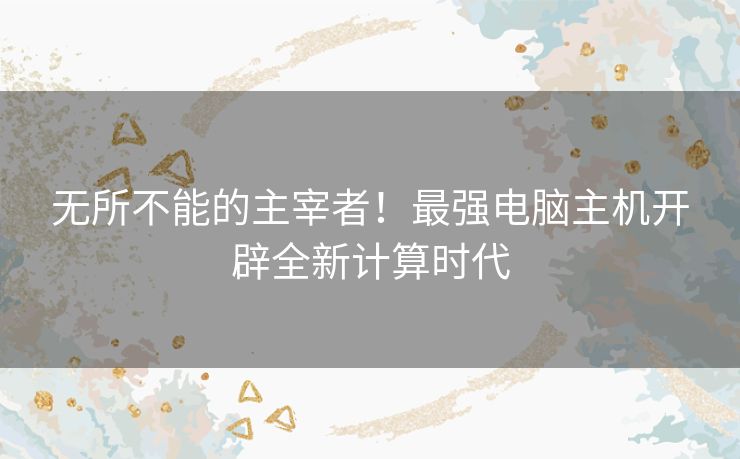 无所不能的主宰者！最强电脑主机开辟全新计算时代