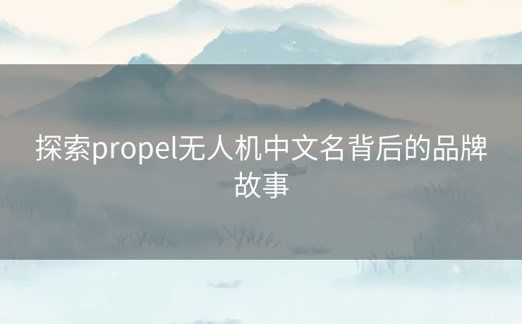 探索propel无人机中文名背后的品牌故事