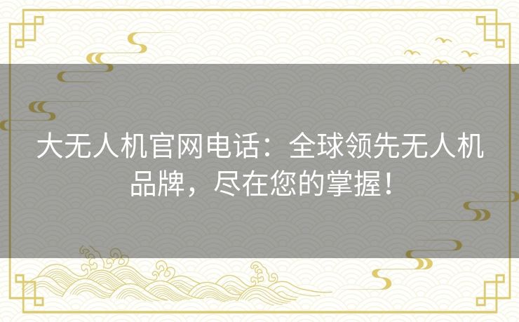 大无人机官网电话：全球领先无人机品牌，尽在您的掌握！