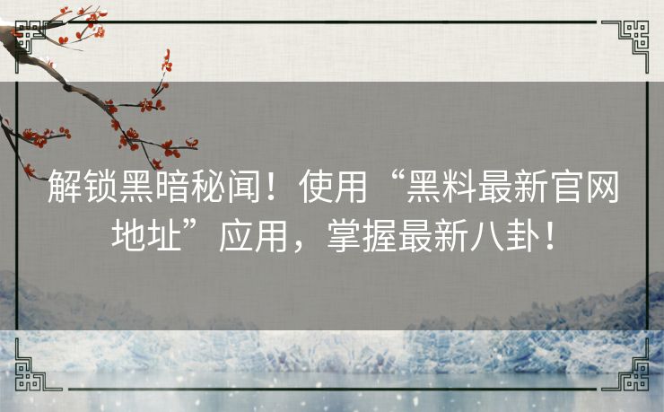 解锁黑暗秘闻！使用“黑料最新官网地址”应用，掌握最新八卦！