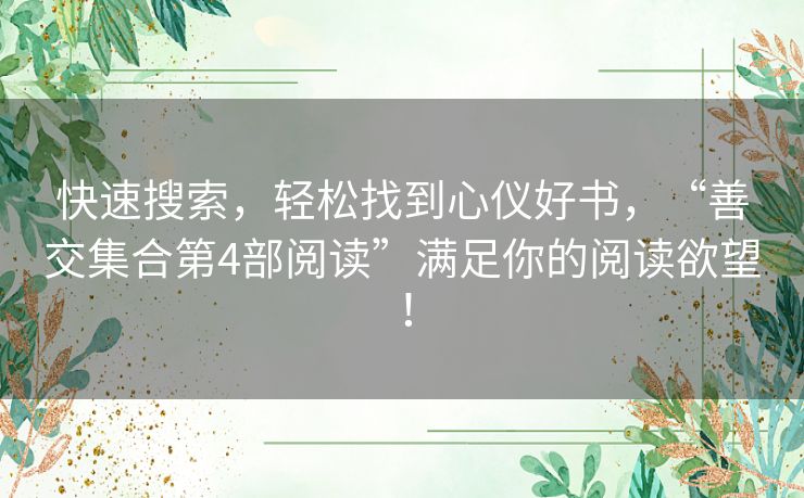 快速搜索，轻松找到心仪好书，“善交集合第4部阅读”满足你的阅读欲望！