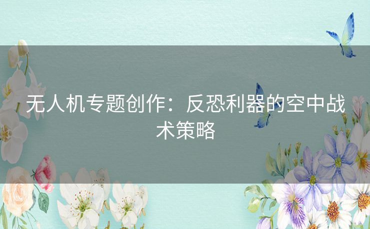 无人机专题创作：反恐利器的空中战术策略