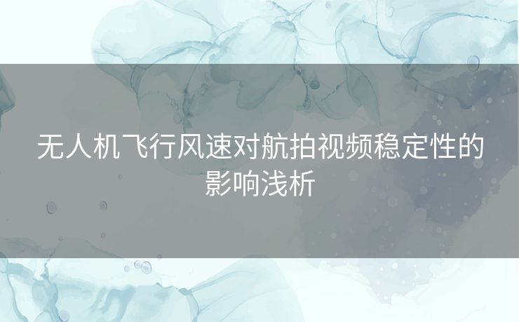 无人机飞行风速对航拍视频稳定性的影响浅析