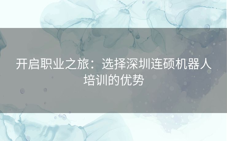 开启职业之旅：选择深圳连硕机器人培训的优势