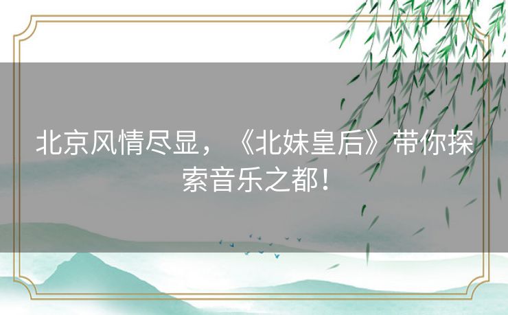 北京风情尽显,《北妹皇后》带你探索音乐之都! 北京风情尽显,《北妹皇后》带你探索音乐之都!