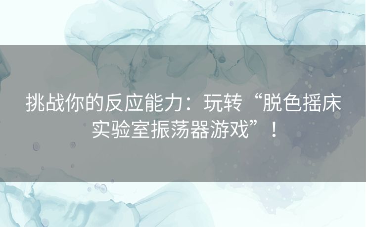 挑战你的反应能力：玩转“脱色摇床实验室振荡器游戏”！