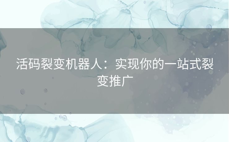 活码裂变机器人：实现你的一站式裂变推广