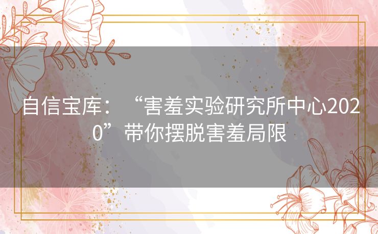 自信宝库：“害羞实验研究所中心2020”带你摆脱害羞局限
