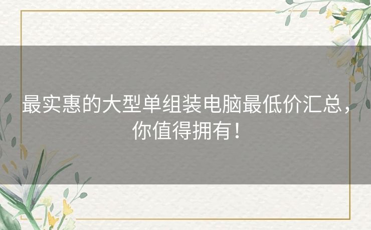 最实惠的大型单组装电脑最低价汇总，你值得拥有！