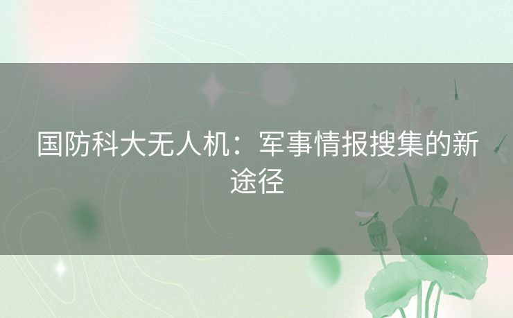 国防科大无人机：军事情报搜集的新途径