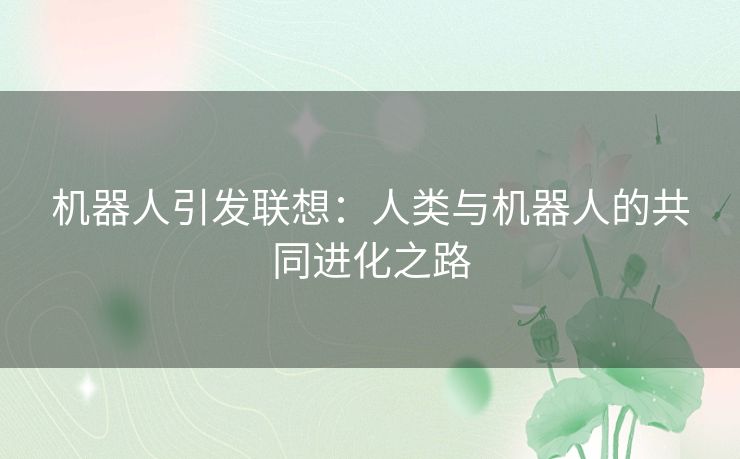 机器人引发联想:人类与机器人的共同进化之路 机器人引发联想:人类与机器人的共同进化之路