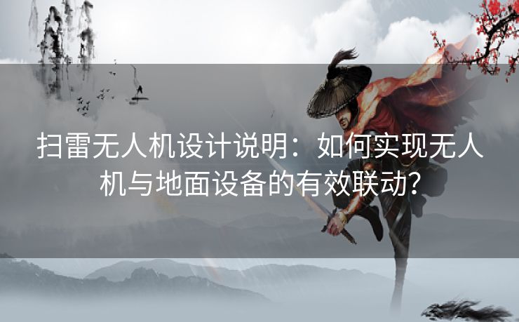 扫雷无人机设计说明：如何实现无人机与地面设备的有效联动？