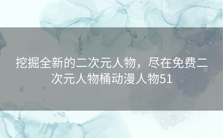 挖掘全新的二次元人物，尽在免费二次元人物桶动漫人物51