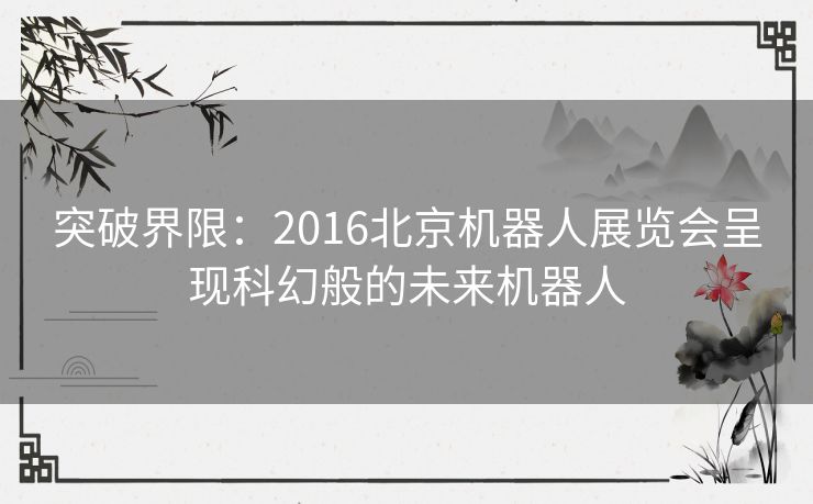 突破界限：2016北京机器人展览会呈现科幻般的未来机器人