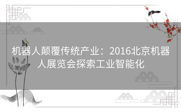 机器人颠覆传统产业：2016北京机器人展览会探索工业智能化
