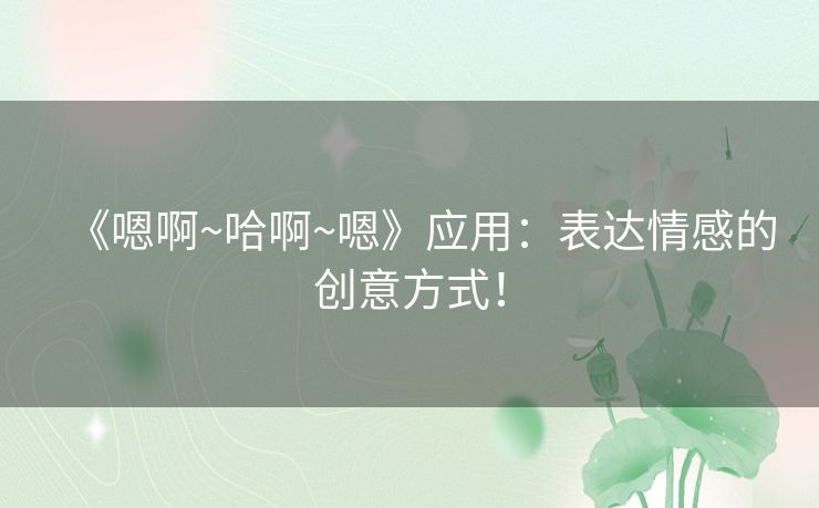 《嗯啊~哈啊~嗯》应用：表达情感的创意方式！