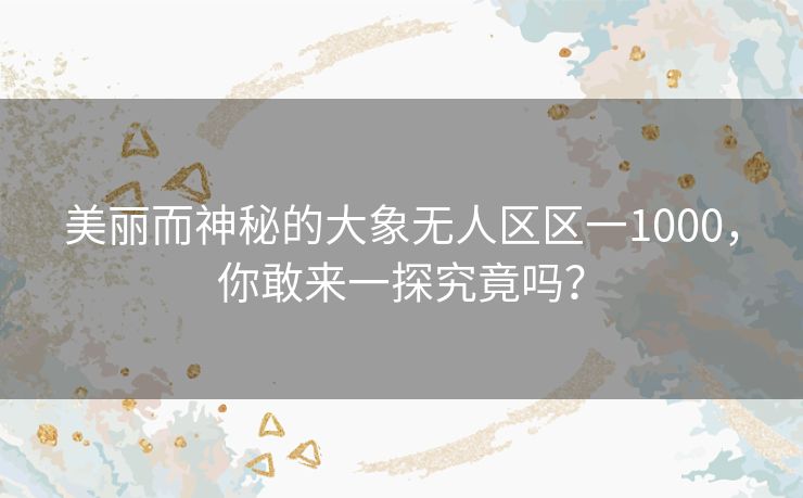 美丽而神秘的大象无人区区一1000,你敢来一探究竟吗? 美丽而神秘的大象无人区区一1000,你敢来一探究竟吗?