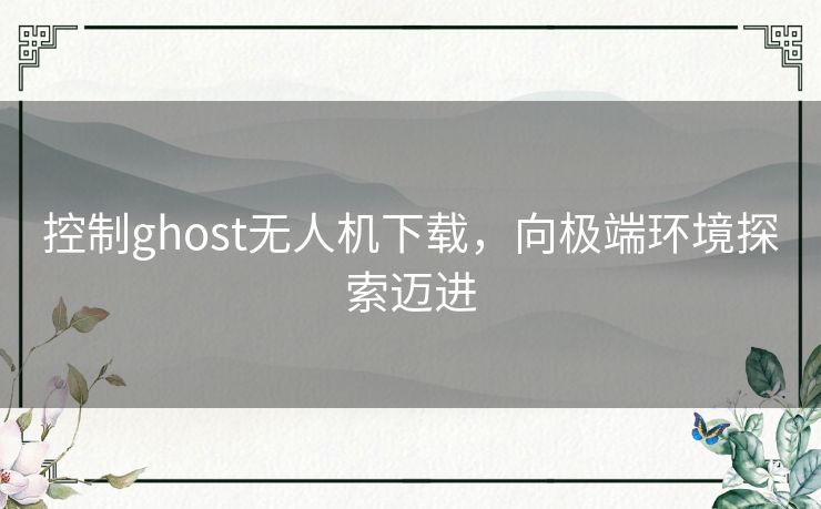 控制ghost无人机下载，向极端环境探索迈进