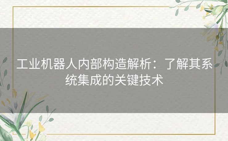 工业机器人内部构造解析：了解其系统集成的关键技术