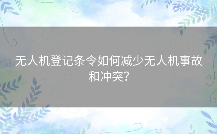 无人机登记条令如何减少无人机事故和冲突？