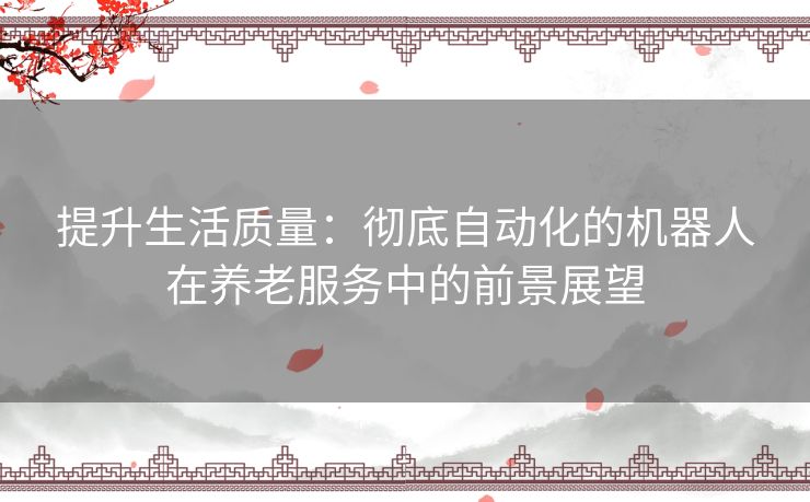 提升生活质量：彻底自动化的机器人在养老服务中的前景展望