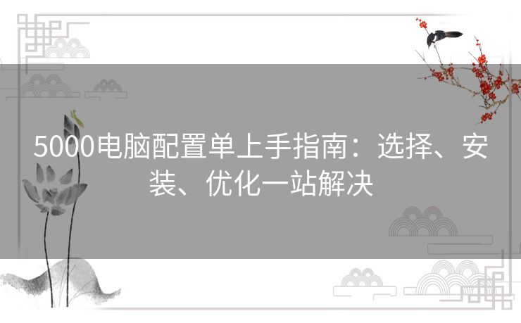 5000电脑配置单上手指南：选择、安装、优化一站解决