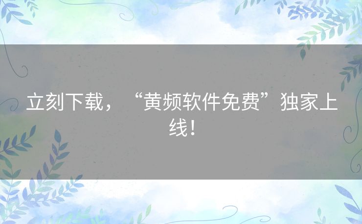 立刻下载，“黄频软件免费”独家上线！
