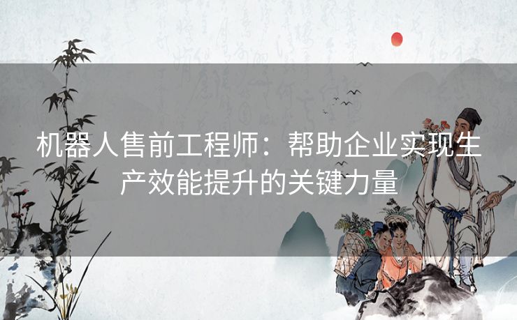 机器人售前工程师：帮助企业实现生产效能提升的关键力量