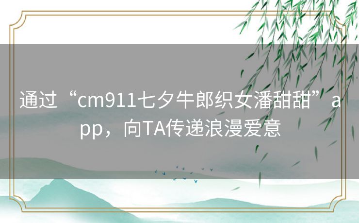 通过“cm911七夕牛郎织女潘甜甜”app，向TA传递浪漫爱意