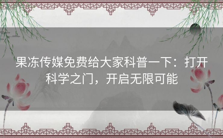 果冻传媒免费给大家科普一下：打开科学之门，开启无限可能