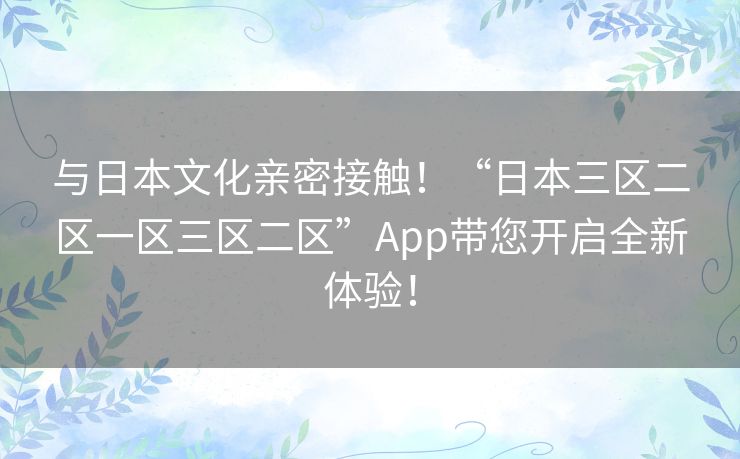 与日本文化亲密接触！“日本三区二区一区三区二区”App带您开启全新体验！