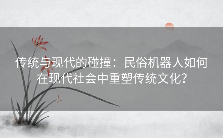 传统与现代的碰撞：民俗机器人如何在现代社会中重塑传统文化？