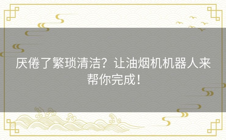 厌倦了繁琐清洁？让油烟机机器人来帮你完成！